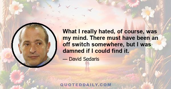 What I really hated, of course, was my mind. There must have been an off switch somewhere, but I was damned if I could find it.