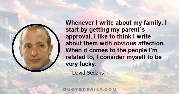 Whenever I write about my family, I start by getting my parent`s approval. I like to think I write about them with obvious affection. When it comes to the people I'm related to, I consider myself to be very lucky.