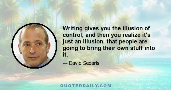 Writing gives you the illusion of control, and then you realize it's just an illusion, that people are going to bring their own stuff into it.