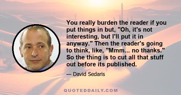 You really burden the reader if you put things in but, Oh, it's not interesting, but I'll put it in anyway. Then the reader's going to think, like, Mmm... no thanks. So the thing is to cut all that stuff out before its