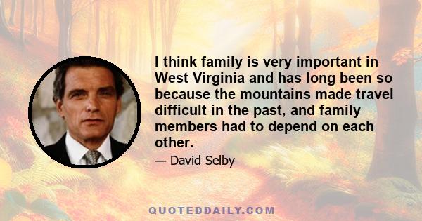 I think family is very important in West Virginia and has long been so because the mountains made travel difficult in the past, and family members had to depend on each other.