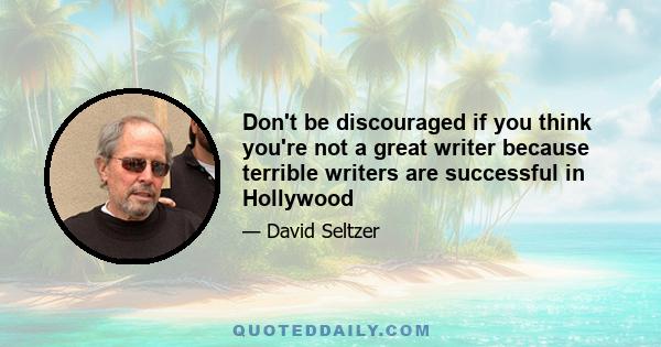 Don't be discouraged if you think you're not a great writer because terrible writers are successful in Hollywood