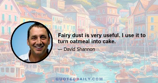 Fairy dust is very useful. I use it to turn oatmeal into cake.