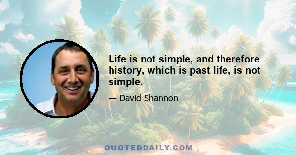 Life is not simple, and therefore history, which is past life, is not simple.