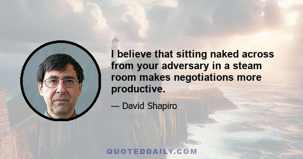 I believe that sitting naked across from your adversary in a steam room makes negotiations more productive.