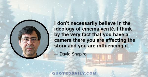 I don't necessarily believe in the ideology of cinema verité. I think by the very fact that you have a camera there you are affecting the story and you are influencing it.