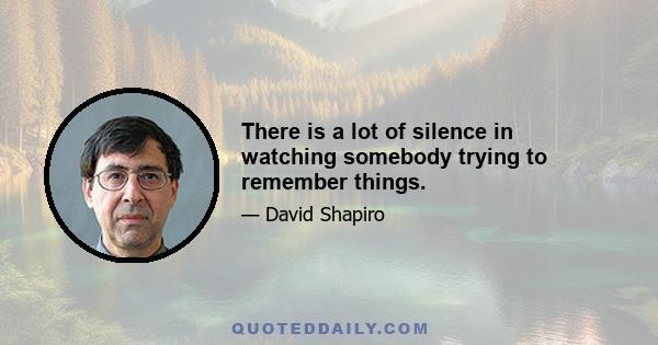 There is a lot of silence in watching somebody trying to remember things.