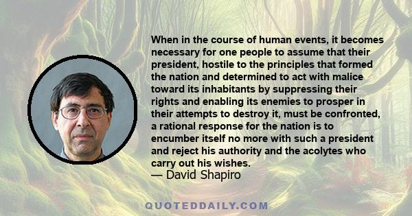 When in the course of human events, it becomes necessary for one people to assume that their president, hostile to the principles that formed the nation and determined to act with malice toward its inhabitants by