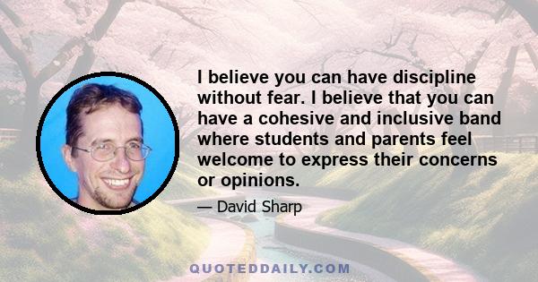 I believe you can have discipline without fear. I believe that you can have a cohesive and inclusive band where students and parents feel welcome to express their concerns or opinions.