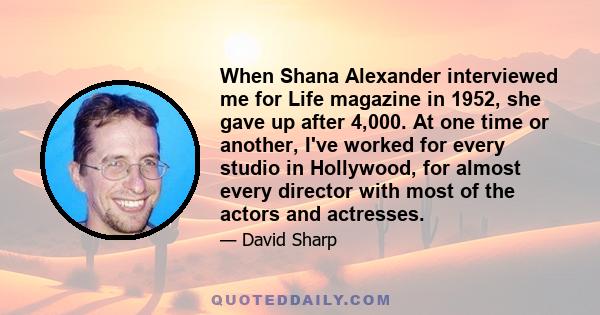 When Shana Alexander interviewed me for Life magazine in 1952, she gave up after 4,000. At one time or another, I've worked for every studio in Hollywood, for almost every director with most of the actors and actresses.