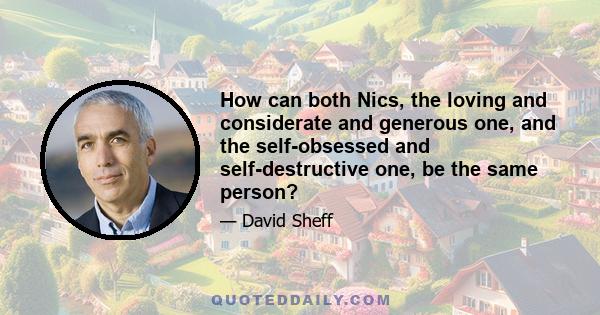 How can both Nics, the loving and considerate and generous one, and the self-obsessed and self-destructive one, be the same person?