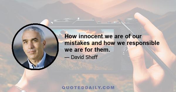 How innocent we are of our mistakes and how we responsible we are for them.