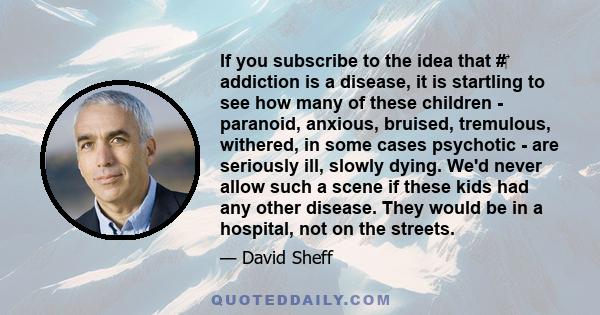 If you subscribe to the idea that #‎ addiction is a disease, it is startling to see how many of these children - paranoid, anxious, bruised, tremulous, withered, in some cases psychotic - are seriously ill, slowly