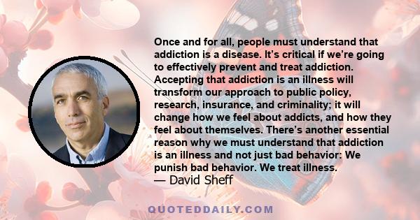 Once and for all, people must understand that addiction is a disease. It’s critical if we’re going to effectively prevent and treat addiction. Accepting that addiction is an illness will transform our approach to public 