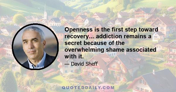 Openness is the first step toward recovery... addiction remains a secret because of the overwhelming shame associated with it.