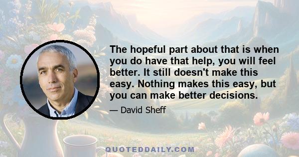 The hopeful part about that is when you do have that help, you will feel better. It still doesn't make this easy. Nothing makes this easy, but you can make better decisions.