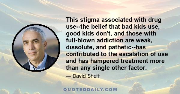 This stigma associated with drug use--the belief that bad kids use, good kids don't, and those with full-blown addiction are weak, dissolute, and pathetic--has contributed to the escalation of use and has hampered