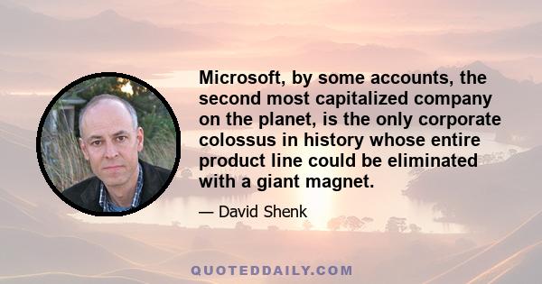 Microsoft, by some accounts, the second most capitalized company on the planet, is the only corporate colossus in history whose entire product line could be eliminated with a giant magnet.