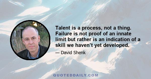 Talent is a process, not a thing. Failure is not proof of an innate limit but rather is an indication of a skill we haven’t yet developed.