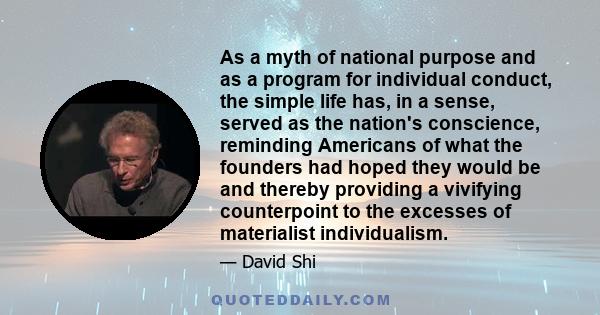 As a myth of national purpose and as a program for individual conduct, the simple life has, in a sense, served as the nation's conscience, reminding Americans of what the founders had hoped they would be and thereby