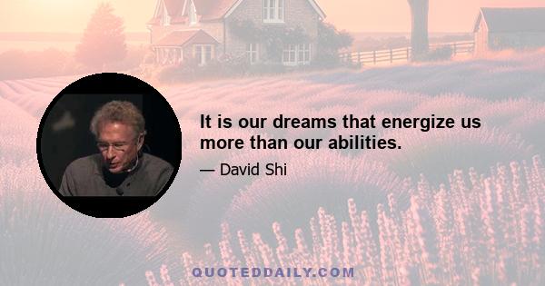 It is our dreams that energize us more than our abilities.