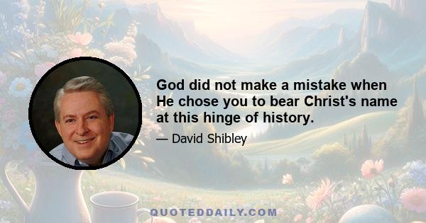 God did not make a mistake when He chose you to bear Christ's name at this hinge of history.