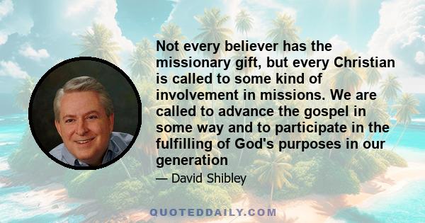 Not every believer has the missionary gift, but every Christian is called to some kind of involvement in missions. We are called to advance the gospel in some way and to participate in the fulfilling of God's purposes