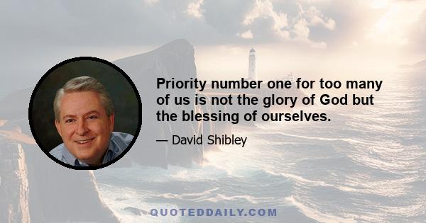 Priority number one for too many of us is not the glory of God but the blessing of ourselves.