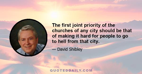 The first joint priority of the churches of any city should be that of making it hard for people to go to hell from that city.