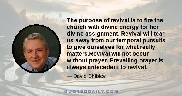 The purpose of revival is to fire the church with divine energy for her divine assignment. Revival will tear us away from our temporal pursuits to give ourselves for what really matters.Revival will not occur without