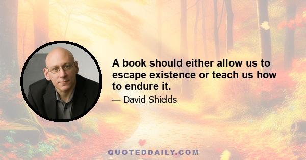 A book should either allow us to escape existence or teach us how to endure it.