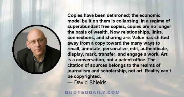 Copies have been dethroned; the economic model built on them is collapsing. In a regime of superabundant free copies, copies are no longer the basis of wealth. Now relationships, links, connections, and sharing are.