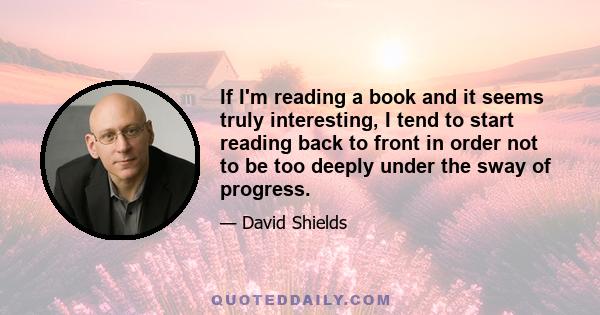 If I'm reading a book and it seems truly interesting, I tend to start reading back to front in order not to be too deeply under the sway of progress.