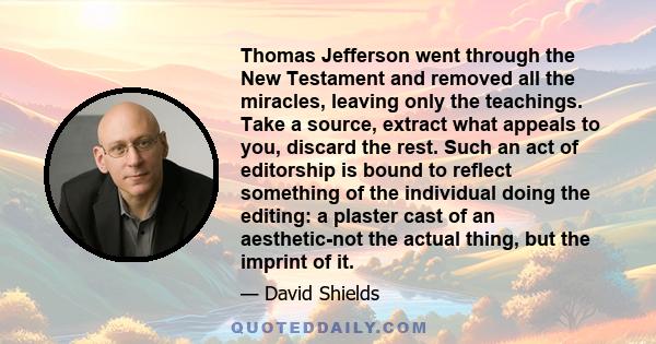 Thomas Jefferson went through the New Testament and removed all the miracles, leaving only the teachings. Take a source, extract what appeals to you, discard the rest. Such an act of editorship is bound to reflect