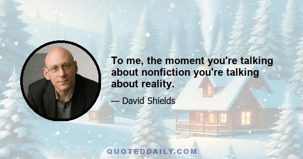 To me, the moment you're talking about nonfiction you're talking about reality.