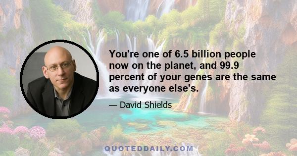 You're one of 6.5 billion people now on the planet, and 99.9 percent of your genes are the same as everyone else's.