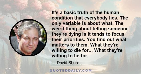 It's a basic truth of the human condition that everybody lies. The only variable is about what. The weird thing about telling someone they're dying is it tends to focus their priorities. You find out what matters to