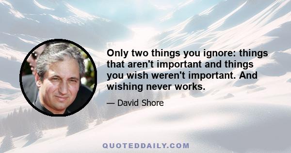 Only two things you ignore: things that aren't important and things you wish weren't important. And wishing never works.