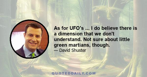 As for UFO's ... I do believe there is a dimension that we don't understand. Not sure about little green martians, though.