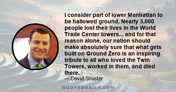 I consider part of lower Manhattan to be hallowed ground. Nearly 3,000 people lost their lives in the World Trade Center towers... and for that reason alone, our nation should make absolutely sure that what gets built