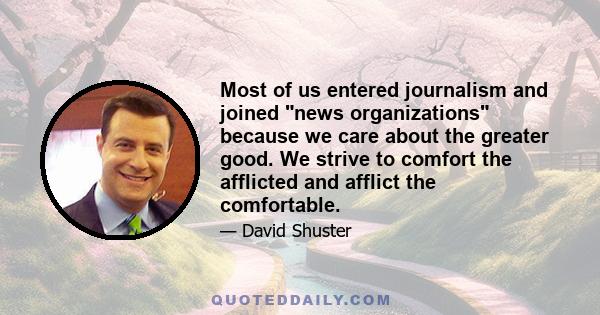 Most of us entered journalism and joined news organizations because we care about the greater good. We strive to comfort the afflicted and afflict the comfortable.