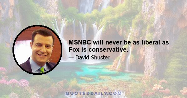 MSNBC will never be as liberal as Fox is conservative.