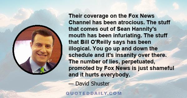 Their coverage on the Fox News Channel has been atrocious. The stuff that comes out of Sean Hannity's mouth has been infuriating. The stuff that Bill O'Reilly says has been illogical. You go up and down the schedule and 