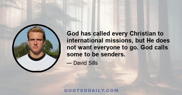 God has called every Christian to international missions, but He does not want everyone to go. God calls some to be senders.