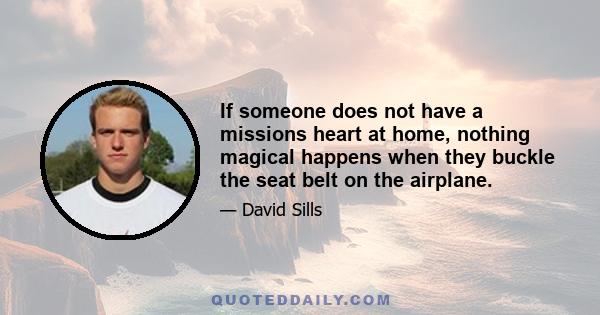 If someone does not have a missions heart at home, nothing magical happens when they buckle the seat belt on the airplane.