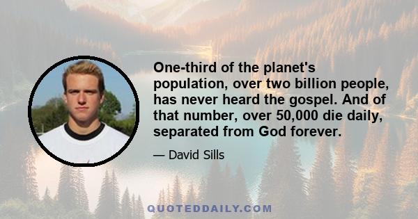 One-third of the planet's population, over two billion people, has never heard the gospel. And of that number, over 50,000 die daily, separated from God forever.