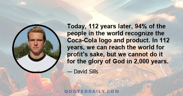 Today, 112 years later, 94% of the people in the world recognize the Coca-Cola logo and product. In 112 years, we can reach the world for profit's sake, but we cannot do it for the glory of God in 2,000 years.