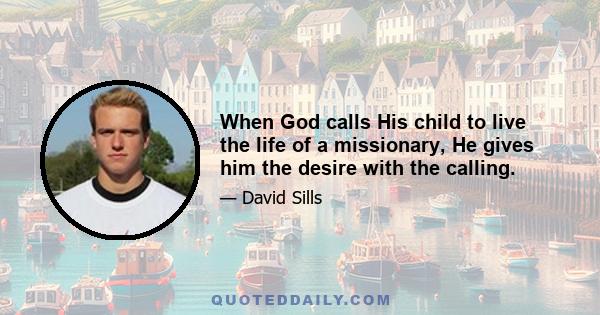 When God calls His child to live the life of a missionary, He gives him the desire with the calling.