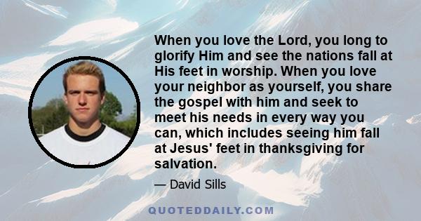 When you love the Lord, you long to glorify Him and see the nations fall at His feet in worship. When you love your neighbor as yourself, you share the gospel with him and seek to meet his needs in every way you can,