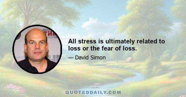 All stress is ultimately related to loss or the fear of loss.